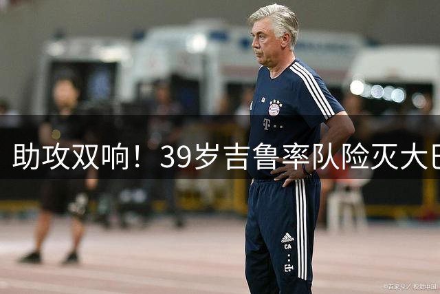 助攻双响！39岁吉鲁率队险灭大巴黎 2场造3球里尔续约他赌对了