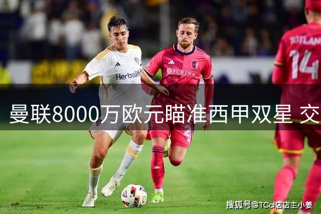 曼联8000万欧元瞄准西甲双星 交易前景难言乐观