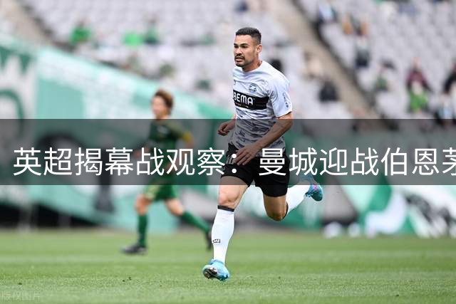 英超揭幕战观察：曼城迎战伯恩茅斯面临中场重组考验